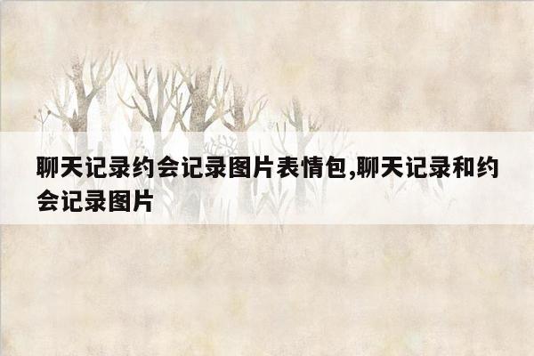 聊天记录约会记录图片表情包,聊天记录和约会记录图片