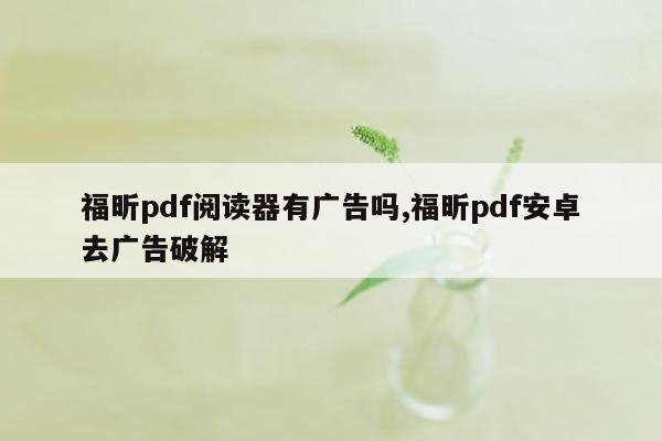 福昕pdf阅读器有广告吗,福昕pdf安卓去广告破解