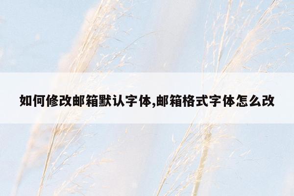 如何修改邮箱默认字体,邮箱格式字体怎么改