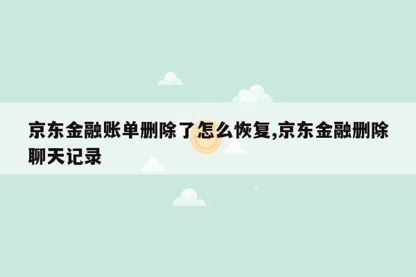 京东金融账单删除了怎么恢复,京东金融删除聊天记录