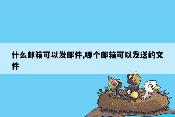 什么邮箱可以发邮件,哪个邮箱可以发送的文件