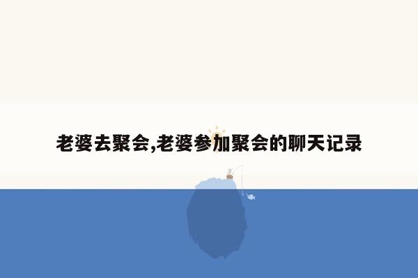老婆去聚会,老婆参加聚会的聊天记录