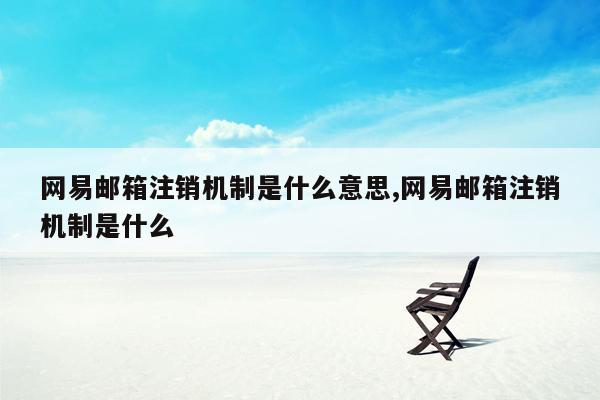 网易邮箱注销机制是什么意思,网易邮箱注销机制是什么