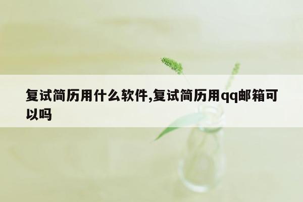 复试简历用什么软件,复试简历用qq邮箱可以吗