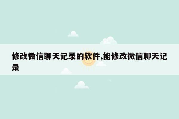 修改微信聊天记录的软件,能修改微信聊天记录