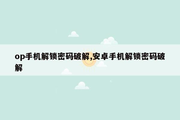 op手机解锁密码破解,安卓手机解锁密码破解