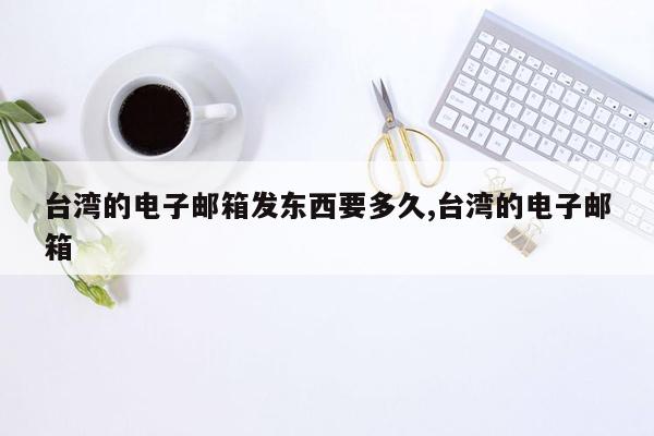 台湾的电子邮箱发东西要多久,台湾的电子邮箱