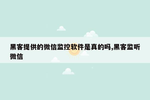 黑客提供的微信监控软件是真的吗,黑客监听微信