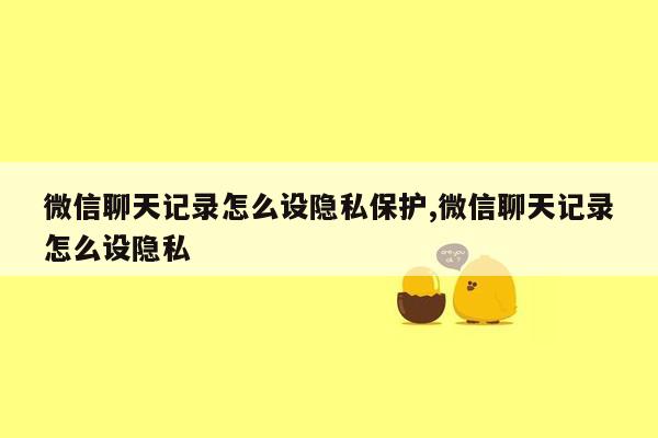 微信聊天记录怎么设隐私保护,微信聊天记录怎么设隐私