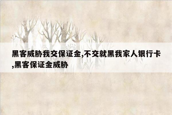 黑客威胁我交保证金,不交就黑我家人银行卡,黑客保证金威胁