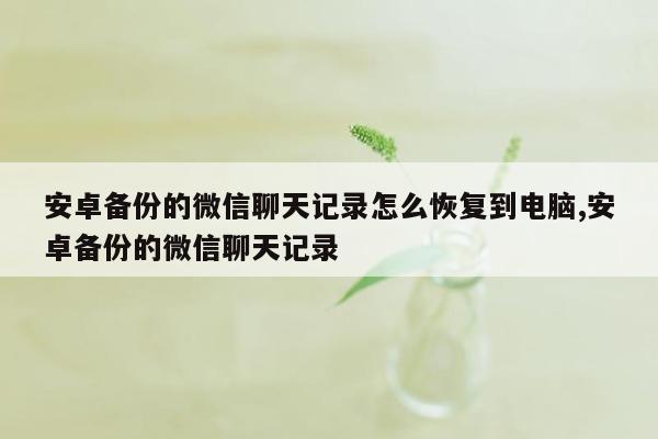 安卓备份的微信聊天记录怎么恢复到电脑,安卓备份的微信聊天记录