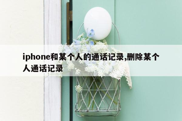 iphone和某个人的通话记录,删除某个人通话记录