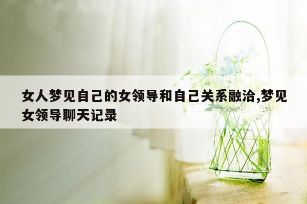 女人梦见自己的女领导和自己关系融洽,梦见女领导聊天记录