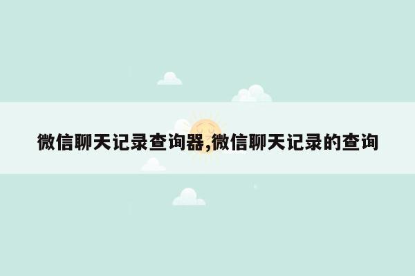 微信聊天记录查询器,微信聊天记录的查询