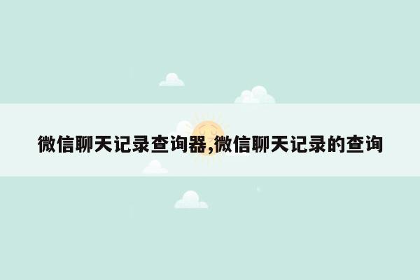 微信聊天记录查询器,微信聊天记录的查询