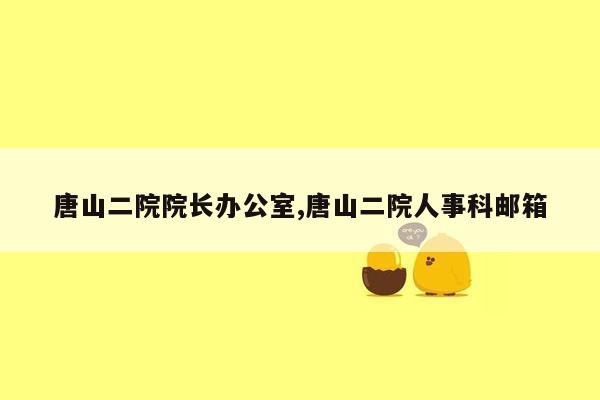 唐山二院院长办公室,唐山二院人事科邮箱