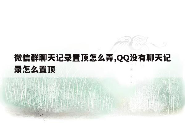 微信群聊天记录置顶怎么弄,QQ没有聊天记录怎么置顶