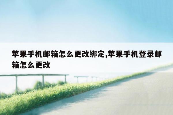 苹果手机邮箱怎么更改绑定,苹果手机登录邮箱怎么更改