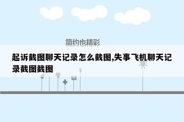 起诉截图聊天记录怎么截图,失事飞机聊天记录截图截图