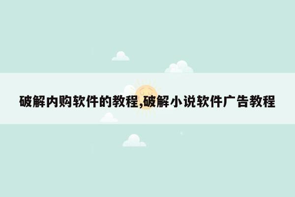 破解内购软件的教程,破解小说软件广告教程