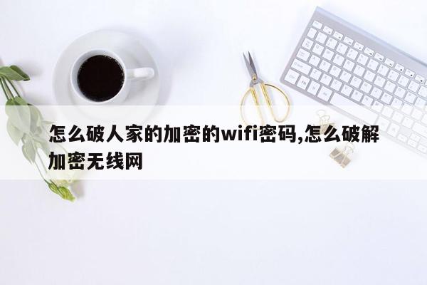 怎么破人家的加密的wifi密码,怎么破解加密无线网