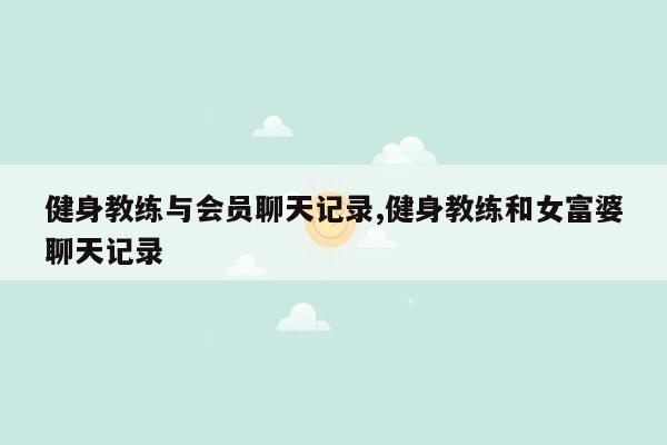 健身教练与会员聊天记录,健身教练和女富婆聊天记录