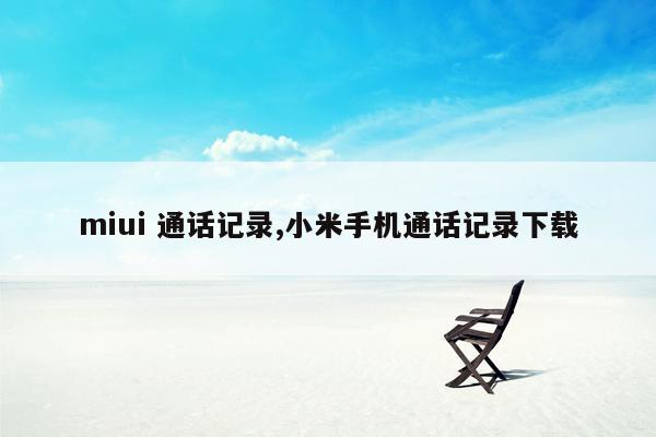 miui 通话记录,小米手机通话记录下载