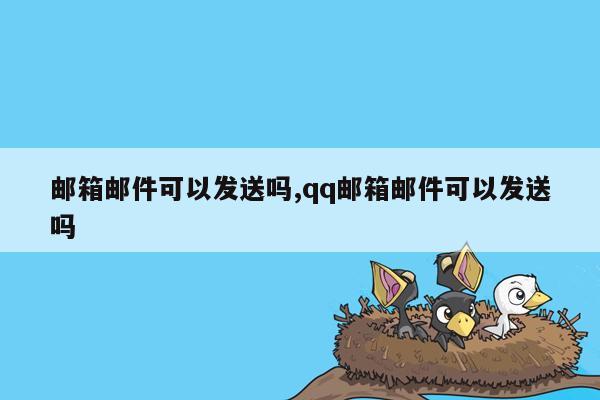 邮箱邮件可以发送吗,qq邮箱邮件可以发送吗