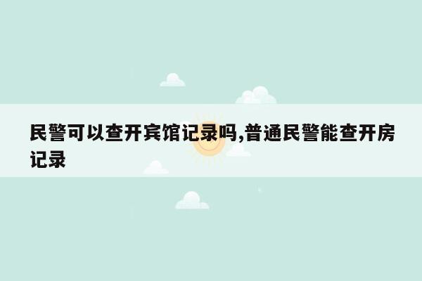 民警可以查开宾馆记录吗,普通民警能查开房记录