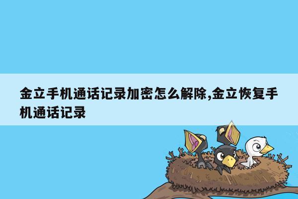 金立手机通话记录加密怎么解除,金立恢复手机通话记录