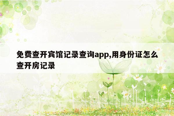 免费查开宾馆记录查询app,用身份证怎么查开房记录