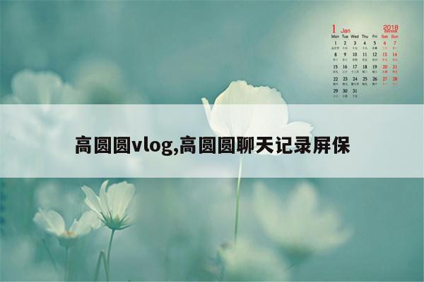 高圆圆vlog,高圆圆聊天记录屏保