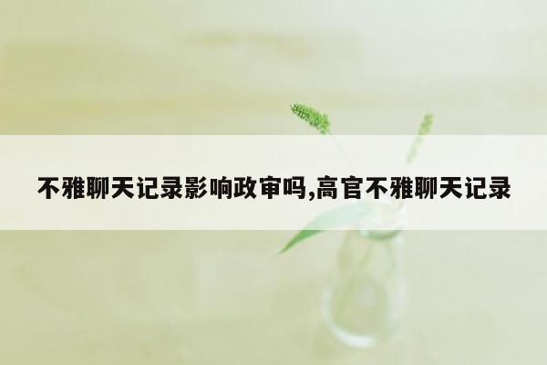 不雅聊天记录影响政审吗,高官不雅聊天记录