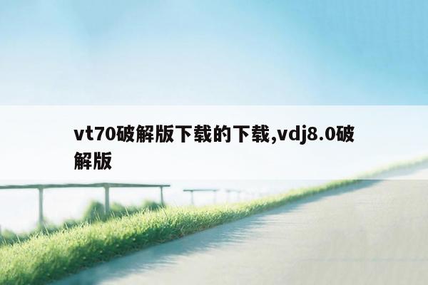 vt70破解版下载的下载,vdj8.0破解版