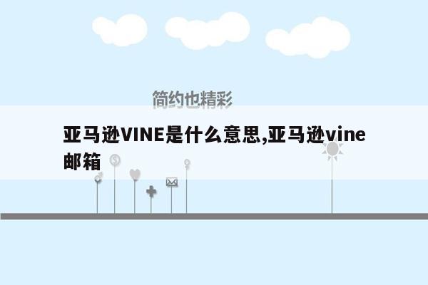 亚马逊VINE是什么意思,亚马逊vine邮箱