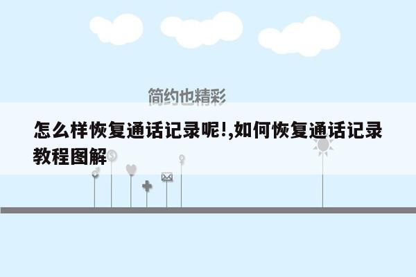 怎么样恢复通话记录呢!,如何恢复通话记录教程图解