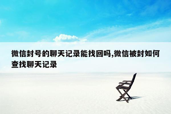 微信封号的聊天记录能找回吗,微信被封如何查找聊天记录