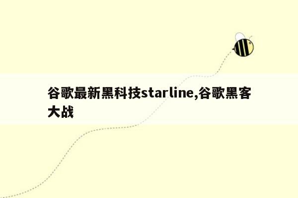 谷歌最新黑科技starline,谷歌黑客大战