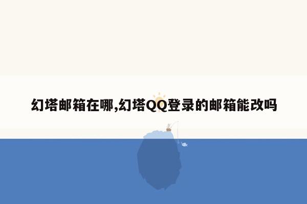 幻塔邮箱在哪,幻塔QQ登录的邮箱能改吗
