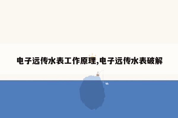 电子远传水表工作原理,电子远传水表破解