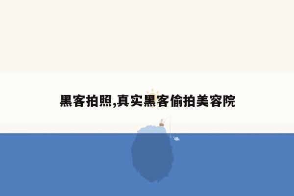 黑客拍照,真实黑客偷拍美容院