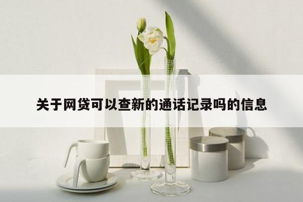 关于网贷可以查新的通话记录吗的信息