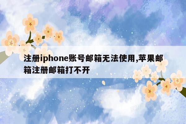 注册iphone账号邮箱无法使用,苹果邮箱注册邮箱打不开