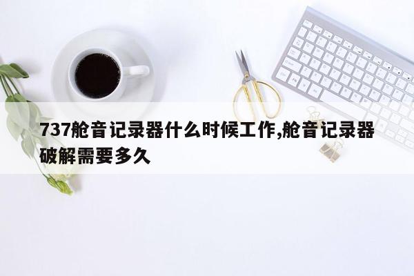 737舱音记录器什么时候工作,舱音记录器破解需要多久