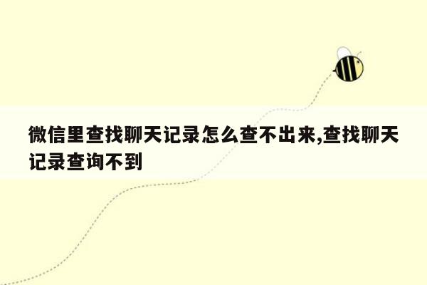 微信里查找聊天记录怎么查不出来,查找聊天记录查询不到