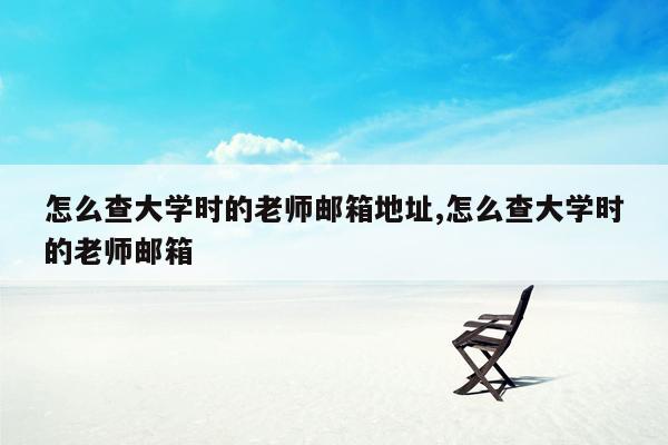 怎么查大学时的老师邮箱地址,怎么查大学时的老师邮箱