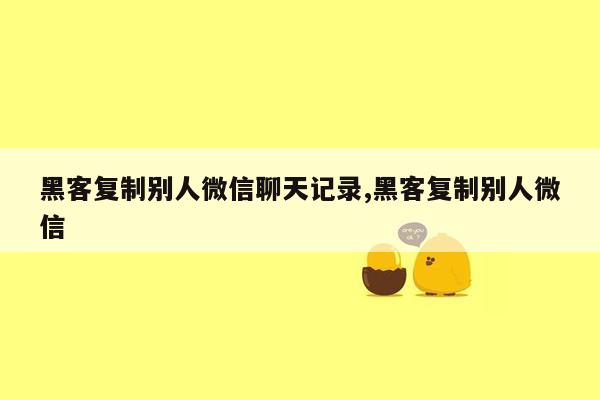 黑客复制别人微信聊天记录,黑客复制别人微信