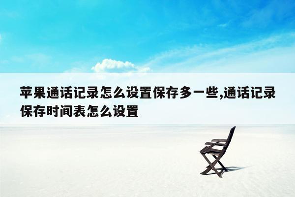 苹果通话记录怎么设置保存多一些,通话记录保存时间表怎么设置