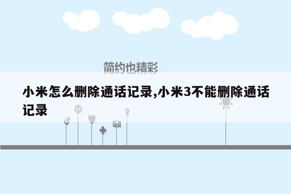 小米怎么删除通话记录,小米3不能删除通话记录