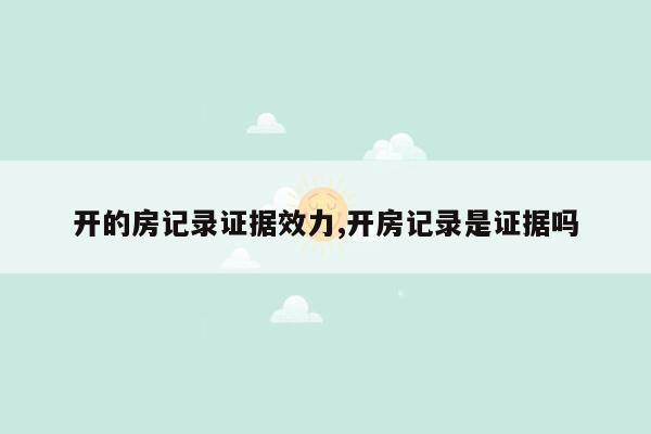 开的房记录证据效力,开房记录是证据吗